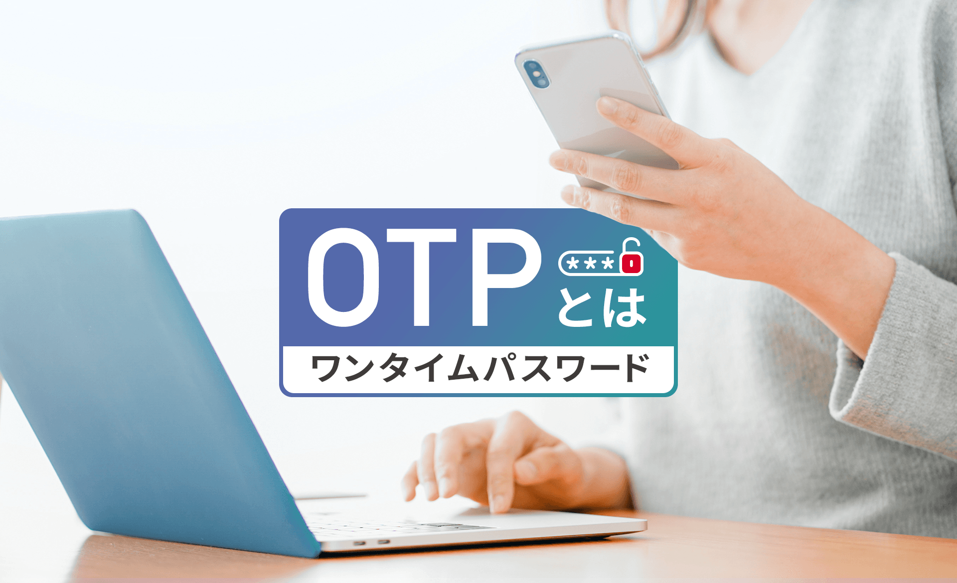OTP（ワンタイムパスワード）とは？種類や導入するメリットを解説